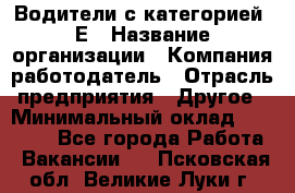 Водители с категорией "Е › Название организации ­ Компания-работодатель › Отрасль предприятия ­ Другое › Минимальный оклад ­ 35 000 - Все города Работа » Вакансии   . Псковская обл.,Великие Луки г.